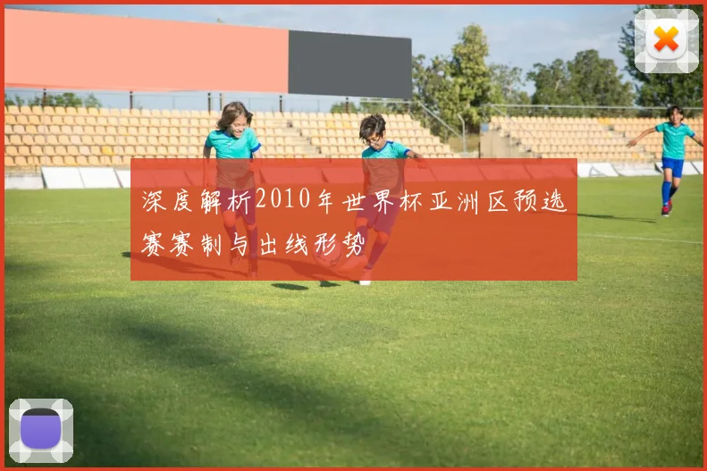 深度解析2010年世界杯亚洲区预选赛赛制与出线形势