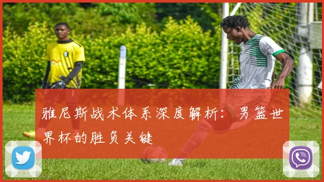 雅尼斯战术体系深度解析：男篮世界杯的胜负关键