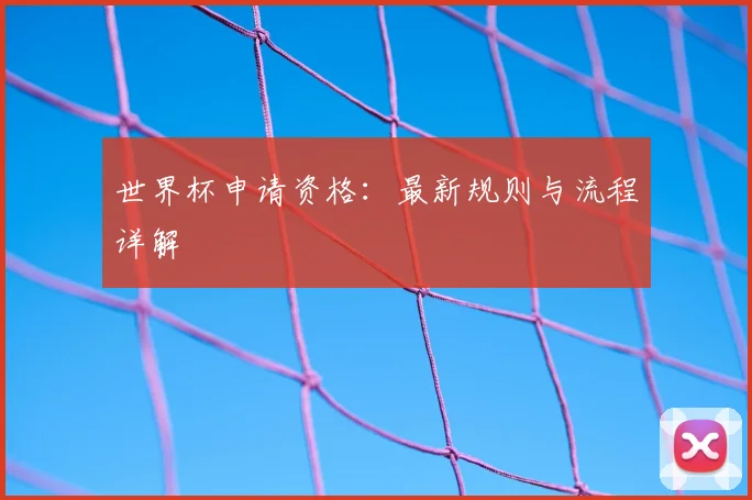 世界杯申请资格:最新规则与流程详解