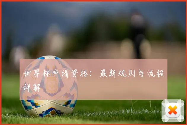 世界杯申请资格:最新规则与流程详解