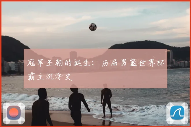 冠军王朝的诞生:历届男篮世界杯霸主沉浮史