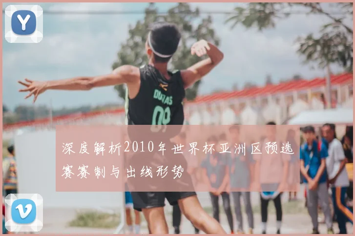 深度解析2010年世界杯亚洲区预选赛赛制与出线形势