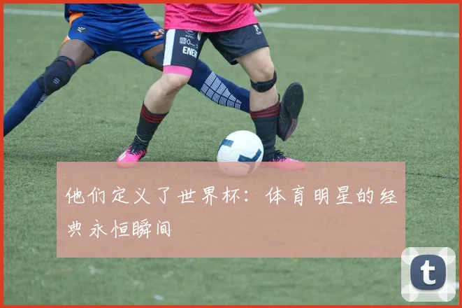 他们定义了世界杯:体育明星的经典永恒瞬间