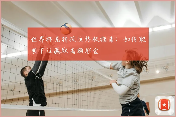 世界杯竞猜投注终极指南:如何聪明下注赢取高额彩金