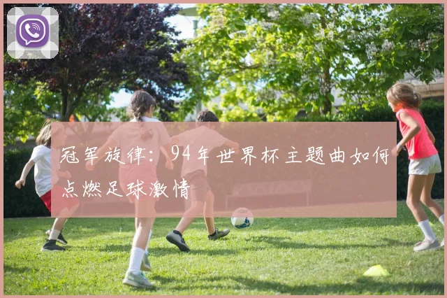 冠军旋律:94年世界杯主题曲如何点燃足球激情