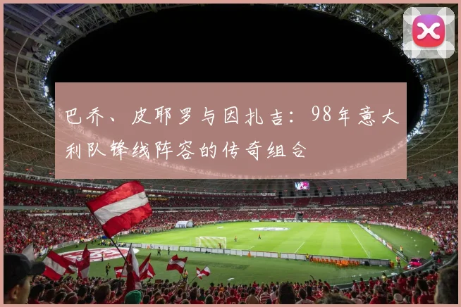 巴乔、皮耶罗与因扎吉:98年意大利队锋线阵容的传奇组合