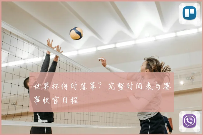 世界杯何时落幕?完整时间表与赛事收官日程