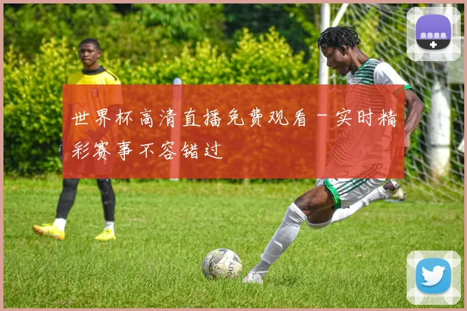 世界杯高清直播免费观看 - 实时精彩赛事不容错过