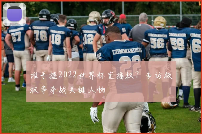 谁手握2022世界杯直播权?专访版权争夺战关键人物