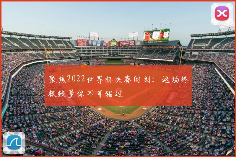 聚焦2022世界杯决赛时刻:这场终极较量你不可错过