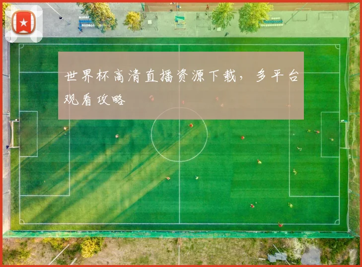 世界杯高清直播资源下载，多平台观看攻略