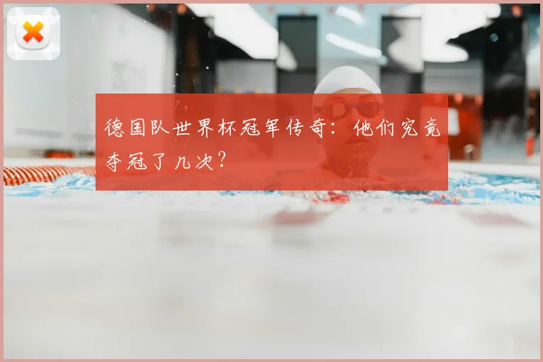 德国队世界杯冠军传奇:他们究竟夺冠了几次?