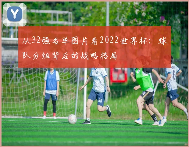 从32强名单图片看2022世界杯：球队分组背后的战略格局