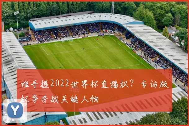 谁手握2022世界杯直播权?专访版权争夺战关键人物