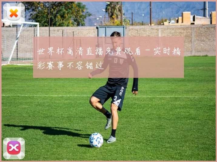 世界杯高清直播免费观看 - 实时精彩赛事不容错过