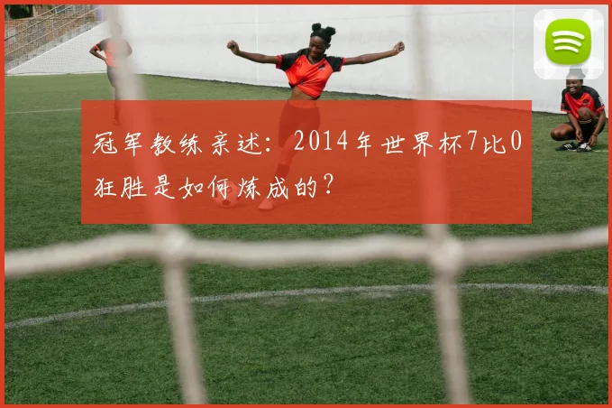 冠军教练亲述:2014年世界杯7比0狂胜是如何炼成的?