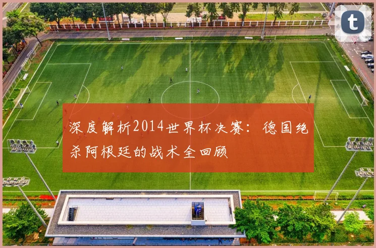 深度解析2014世界杯决赛:德国绝杀阿根廷的战术全回顾