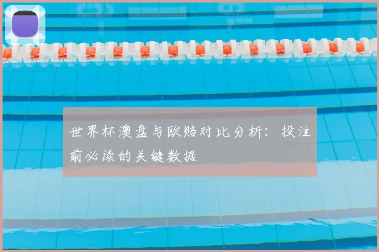 世界杯澳盘与欧赔对比分析:投注前必读的关键数据