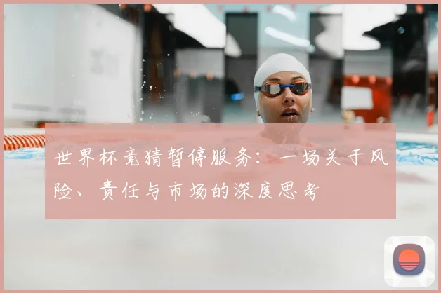世界杯竞猜暂停服务:一场关于风险、责任与市场的深度思考