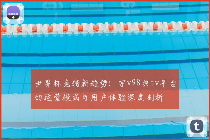 世界杯竞猜新趋势:宇v98典tv平台的运营模式与用户体验深度剖析