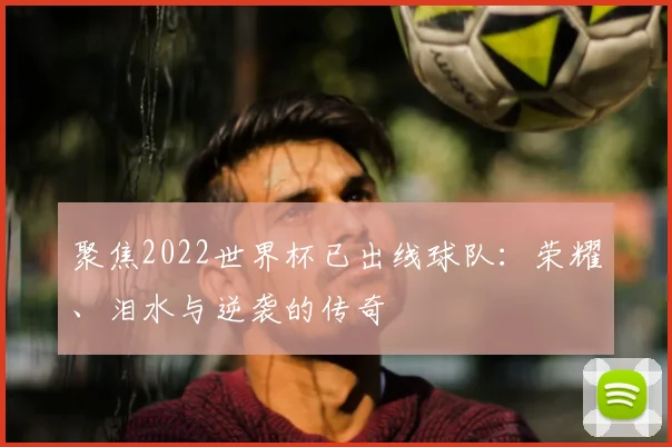 聚焦2022世界杯已出线球队：荣耀、泪水与逆袭的传奇