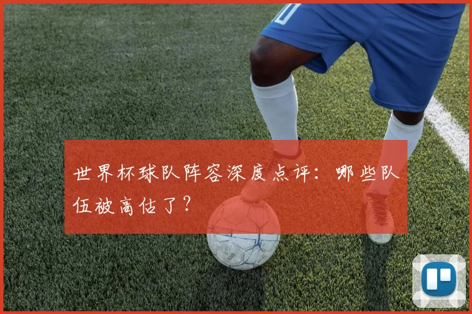 世界杯球队阵容深度点评:哪些队伍被高估了?