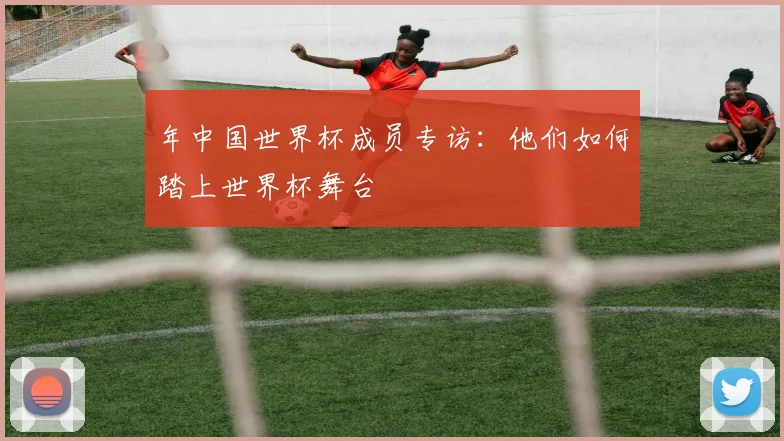 年中国世界杯成员专访:他们如何踏上世界杯舞台