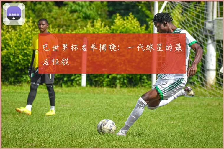 巴世界杯名单揭晓：一代球星的最后征程