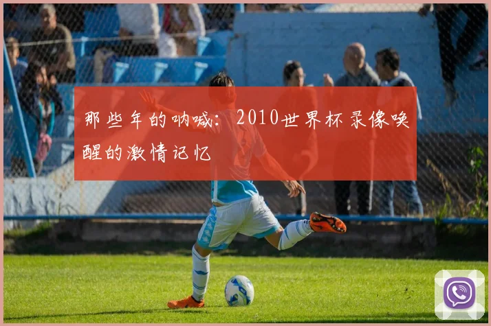 那些年的呐喊:2010世界杯录像唤醒的激情记忆