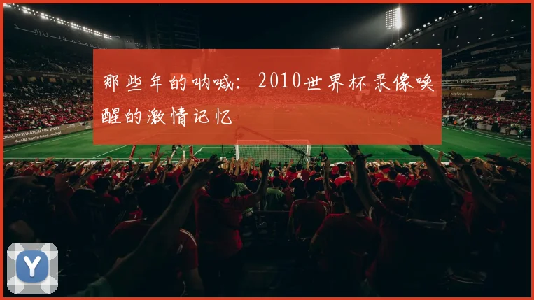 那些年的呐喊:2010世界杯录像唤醒的激情记忆