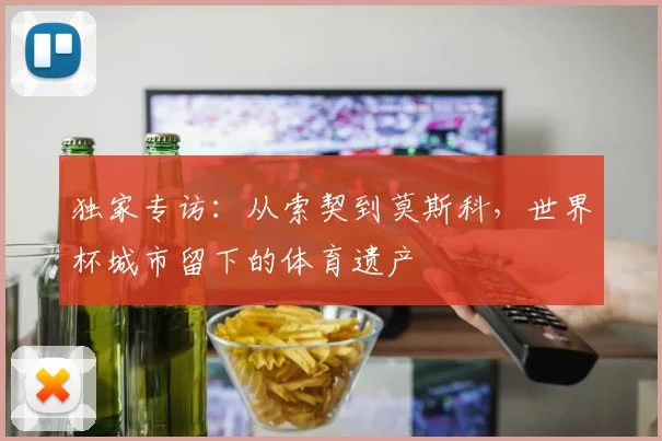 独家专访:从索契到莫斯科,世界杯城市留下的体育遗产