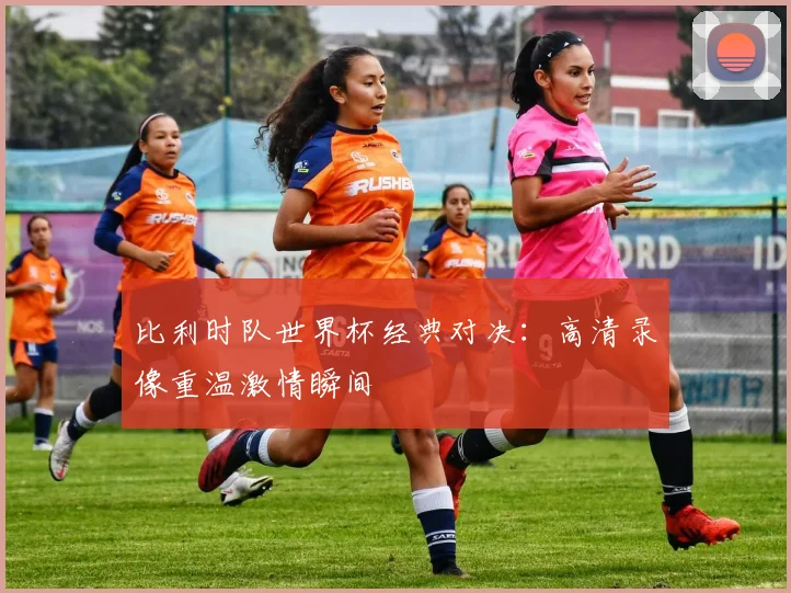 比利时队世界杯经典对决：高清录像重温激情瞬间