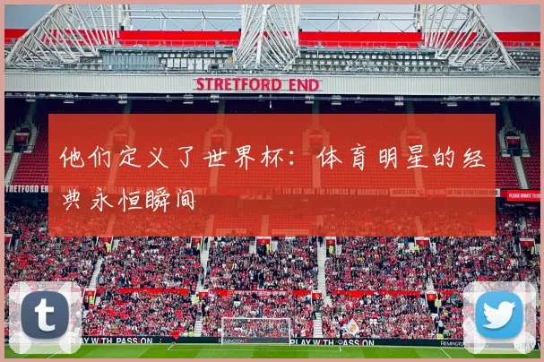 他们定义了世界杯:体育明星的经典永恒瞬间
