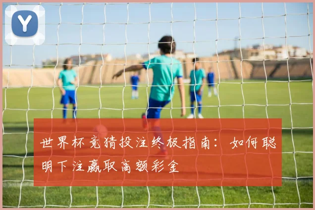 世界杯竞猜投注终极指南:如何聪明下注赢取高额彩金