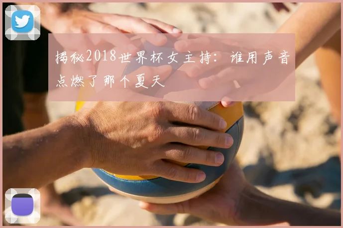 揭秘2018世界杯女主持：谁用声音点燃了那个夏天