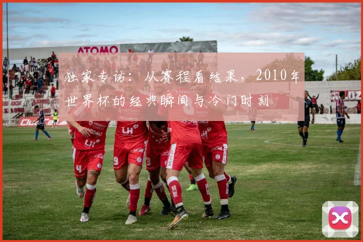 独家专访:从赛程看结果,2010年世界杯的经典瞬间与冷门时刻