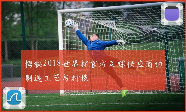 揭秘2018世界杯官方足球供应商的制造工艺与科技