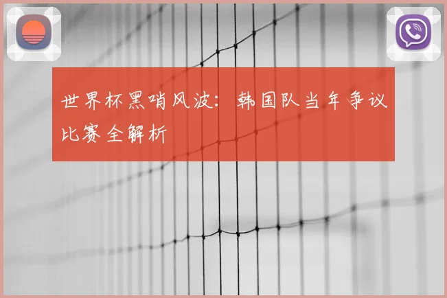世界杯黑哨风波：韩国队当年争议比赛全解析