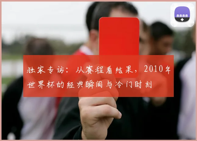 独家专访:从赛程看结果,2010年世界杯的经典瞬间与冷门时刻