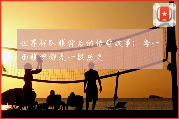 世界杯队旗背后的传奇故事:每一面旗帜都是一段历史