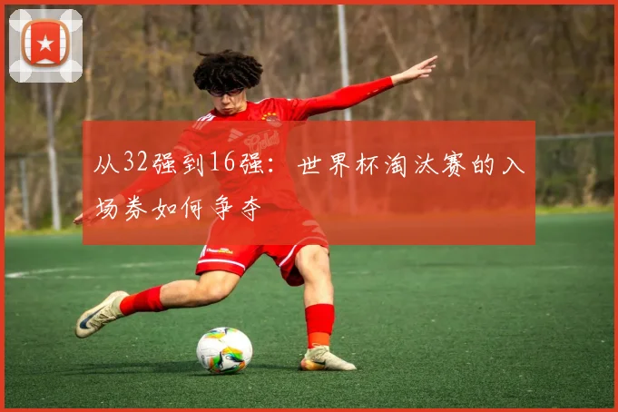 从32强到16强：世界杯淘汰赛的入场券如何争夺