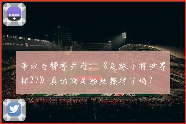 争议与赞誉并存:《足球小将世界杯27》真的满足粉丝期待了吗?