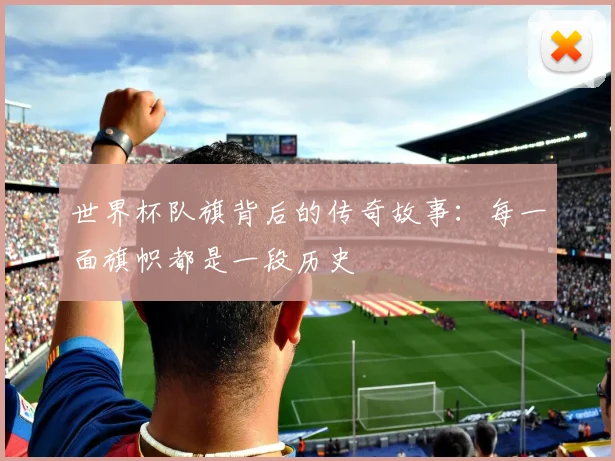 世界杯队旗背后的传奇故事:每一面旗帜都是一段历史