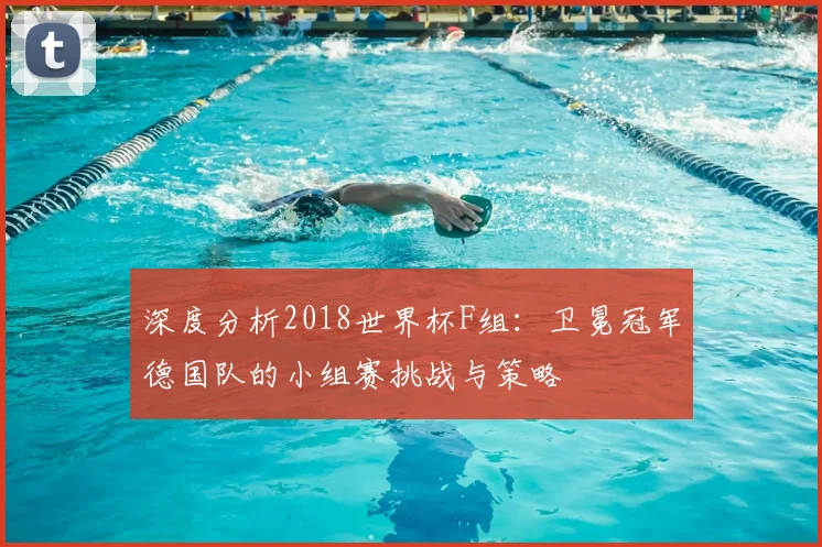 深度分析2018世界杯F组:卫冕冠军德国队的小组赛挑战与策略