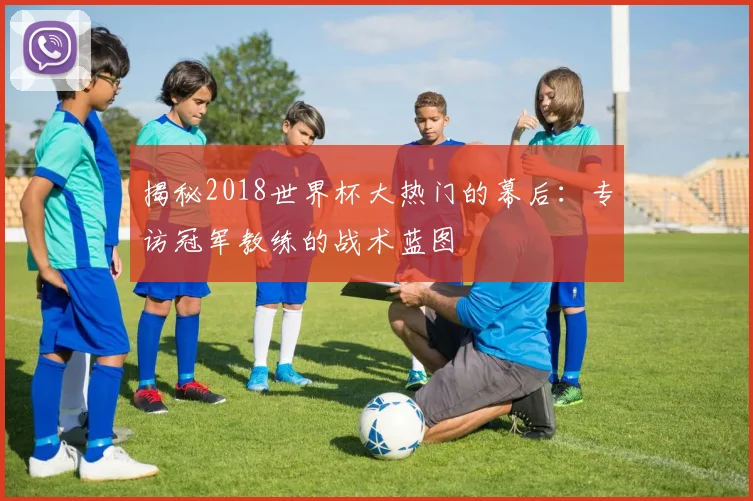 揭秘2018世界杯大热门的幕后：专访冠军教练的战术蓝图