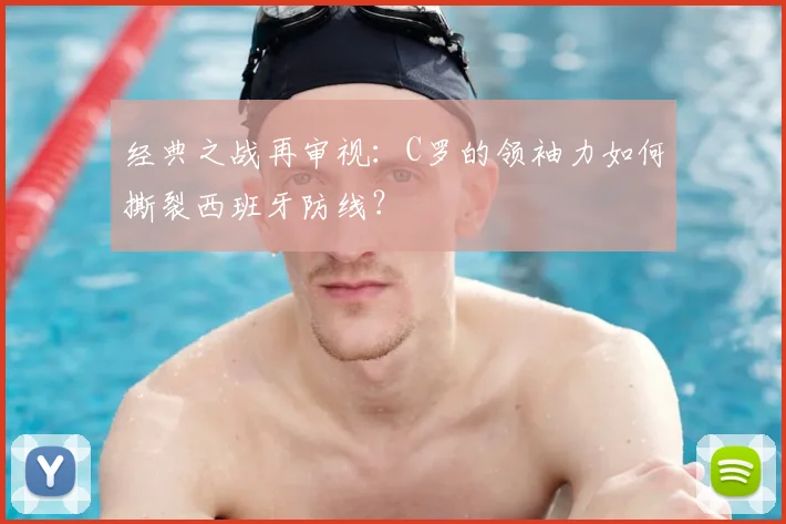经典之战再审视：C罗的领袖力如何撕裂西班牙防线？