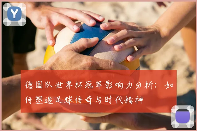 德国队世界杯冠军影响力分析:如何塑造足球传奇与时代精神
