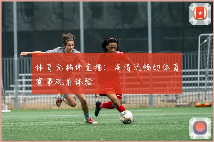体育无插件直播：高清流畅的体育赛事观看体验