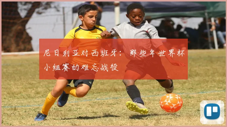 尼日利亚对西班牙：那些年世界杯小组赛的难忘战役
