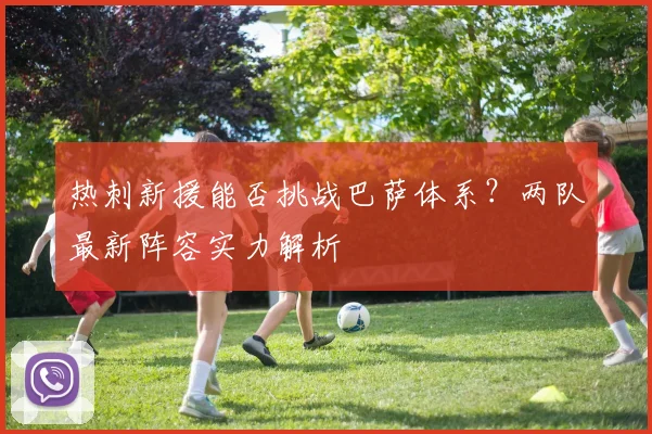 热刺新援能否挑战巴萨体系?两队最新阵容实力解析